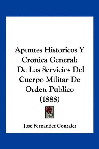 Apuntes Historicos Y Cronica General: De Los Servicios Del Cuerpo Militar De Orden Publico (1888)