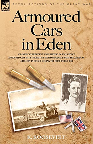 Armoured Cars in Eden - An American President's Son Serving in Rolls Royce Armoured Cars with the British in Mesopotamia and with the American ... in France During the First World War