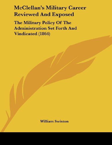 McClellan's Military Career Reviewed And Exposed: The Military Policy Of The Administration Set Forth And Vindicated (1864)