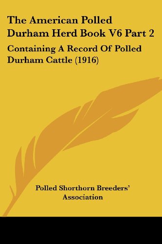 The American Polled Durham Herd Book V6 Part 2: Containing A Record Of Polled Durham Cattle (1916)