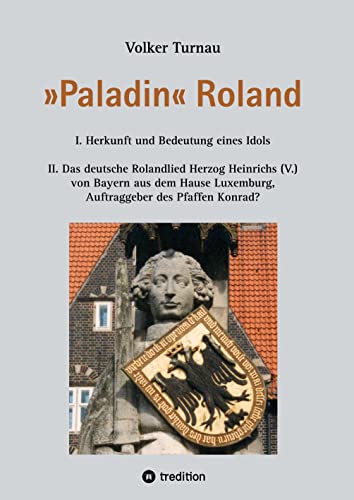 »Paladin« Roland: I. Herkunft und Bedeutung eines Idols II. Das deutsche Rolandlied Herzog Heinrichs (V.) von Bayern aus dem Hause Luxemburg, Auftraggeber des Pfaffen Konrad?