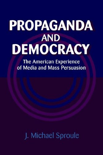 Propaganda and Democracy: The American Experience of Media and Mass Persuasion (Cambridge Studies in the History of Mass Communication)