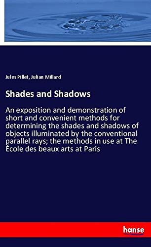 Shades and Shadows: An exposition and demonstration of short and convenient methods for determining the shades and shadows of objects illuminated by ... in use at The École des beaux arts at Paris