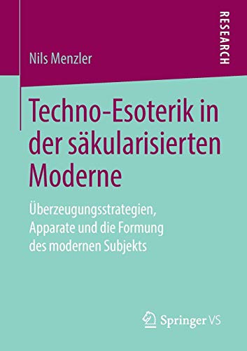 Techno-Esoterik in der säkularisierten Moderne: Überzeugungsstrategien, Apparate und die Formung des modernen Subjekts