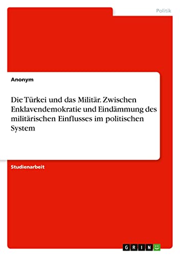 Die Türkei und das Militär. Zwischen Enklavendemokratie und Eindämmung des militärischen Einflusses im politischen System