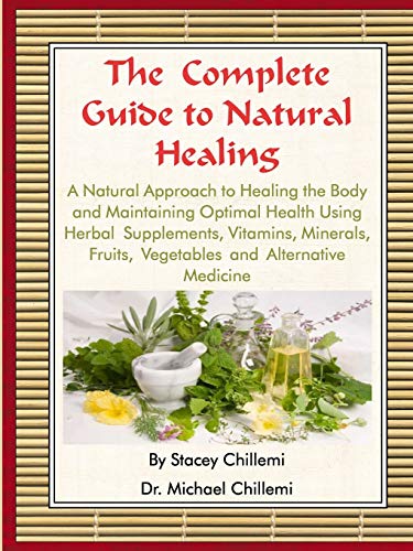 The Complete Guide to Natural Healing: A Natural Approach to Healing the Body and Maintaining Optimal Health Using Herbal Supplements, Vitamins, Minerals, Fruits, Vegetables and Alternative Medicine