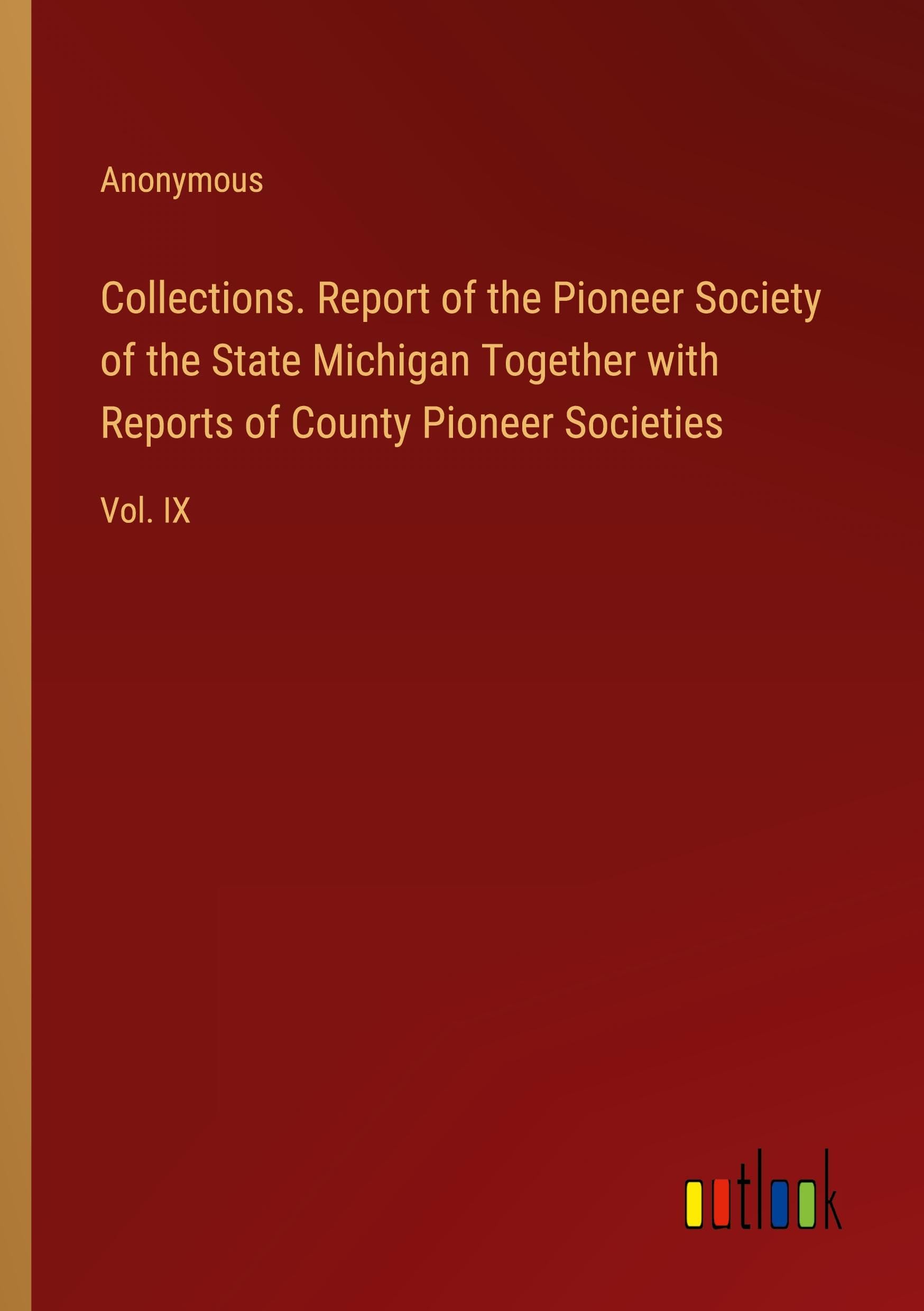 Collections. Report of the Pioneer Society of the State Michigan Together with Reports of County Pioneer Societies: Vol. IX