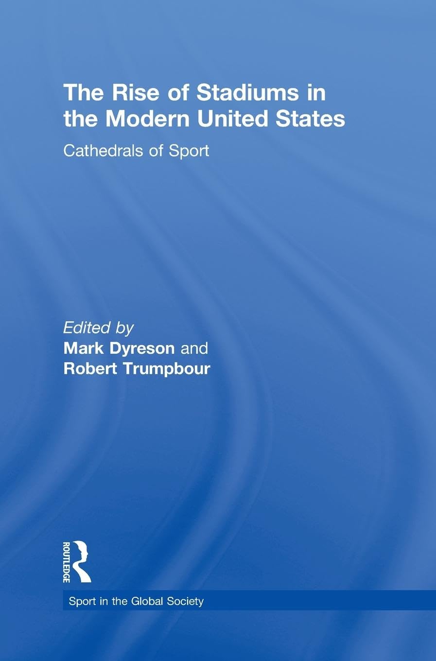 The Rise of Stadiums in the Modern United States: Cathedrals of Sport (Sport in the Global Society)