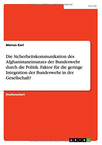 Die Sicherheitskommunikation des Afghanistaneinsatzes der Bundeswehr durch die Politik. Faktor für die geringe Integration der Bundeswehr in der Gesellschaft?