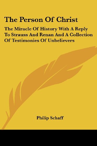 The Person of Christ: The Miracle of History with a Reply to Strauss and Renan and a Collection of Testimonies of Unbelievers