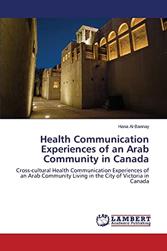 Health Communication Experiences of an Arab Community in Canada: Cross-cultural Health Communication Experiences of an Arab Community Living in the City of Victoria in Canada