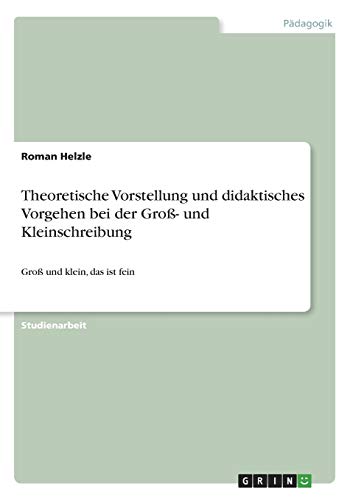 Theoretische Vorstellung und didaktisches Vorgehen bei der Groß- und Kleinschreibung: Groß und klein, das ist fein