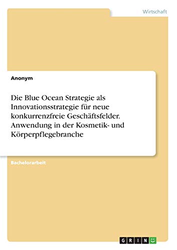 Die Blue Ocean Strategie als Innovationsstrategie für neue konkurrenzfreie Geschäftsfelder. Anwendung in der Kosmetik- und Körperpflegebranche