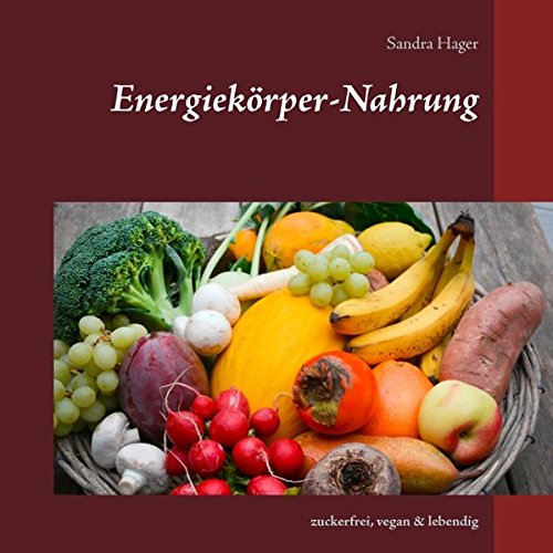 Energiekörper-Nahrung: zuckerfrei, vegan & lebendig