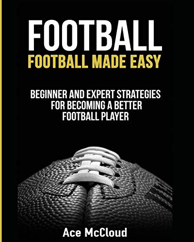 Football: Football Made Easy: Beginner and Expert Strategies For Becoming A Better Football Player (American Football Coaching Playing Training Tactic)
