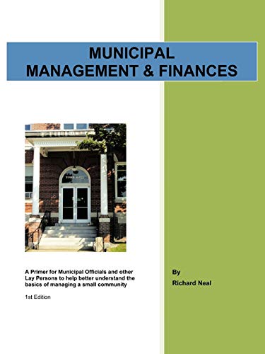 Municipal Management & Finances: A Primer For Municipal Officials and Other Lay Persons to Help Better Understand the Basics of Managing A Small Community 1st Edition