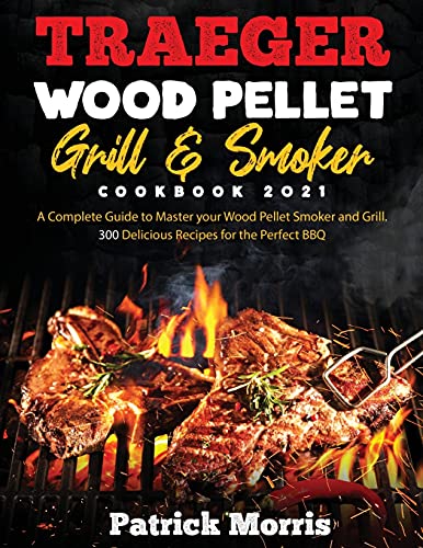 Traeger Wood Pellet Grill and Smoker Cookbook 2021: A Complete Guide to Master your Wood Pellet Smoker and Grill. 300 Delicious Recipes for the Perfect BBQ