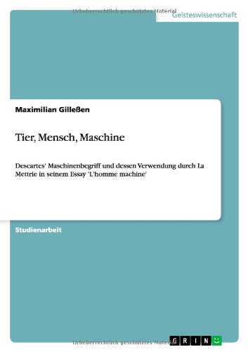 Tier, Mensch, Maschine: Descartes' Maschinenbegriff und dessen Verwendung durch La Mettrie in seinem Essay 'L'homme machine'