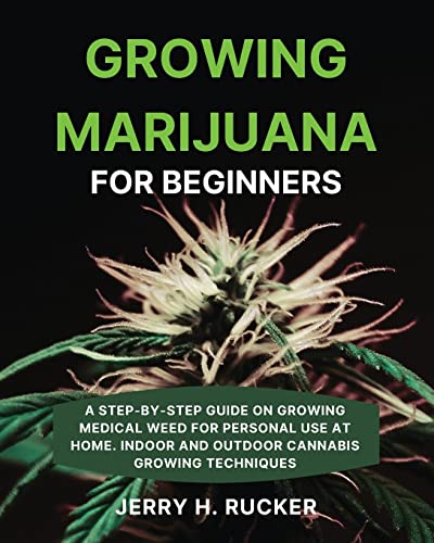 Growing Marijuana for Beginners: A Step-by-Step Guide on Growing Medical Weed for Personal Use at Home. Indoor and Outdoor Cannabis Growing Techniques
