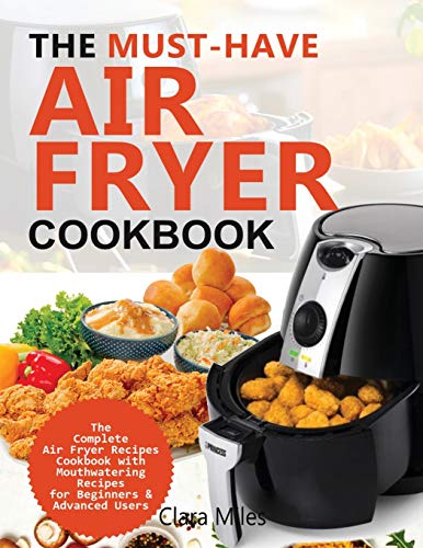 THE MUST-HAVE AIR FRYER COOKBOOK: The Complete Air Fryer Recipes Cookbook with Mouthwatering Recipes for Beginners & Advanced Users