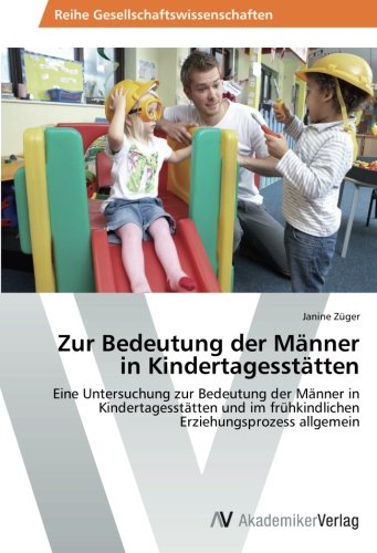 Zur Bedeutung der Männer in Kindertagesstätten: Eine Untersuchung zur Bedeutung der Männer in Kindertagesstätten und im frühkindlichen Erziehungsprozess allgemein