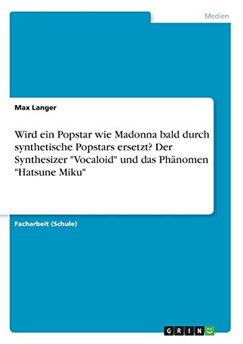 Wird ein Popstar wie Madonna bald durch synthetische Popstars ersetzt? Der Synthesizer Vocaloid und das Phänomen Hatsune Miku