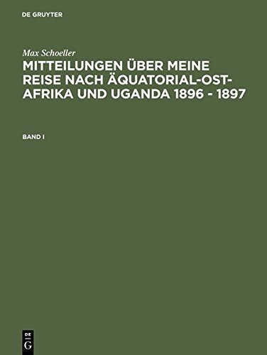 Max Schöller: Mitteilungen über meine Reise nach Äquatorial-Ost-Afrika und Uganda 1896 - 1897: Mitteilungen über meine Reise nach Äquatorial-Ost-Afrika und Uganda 1896 - 1897. Band I