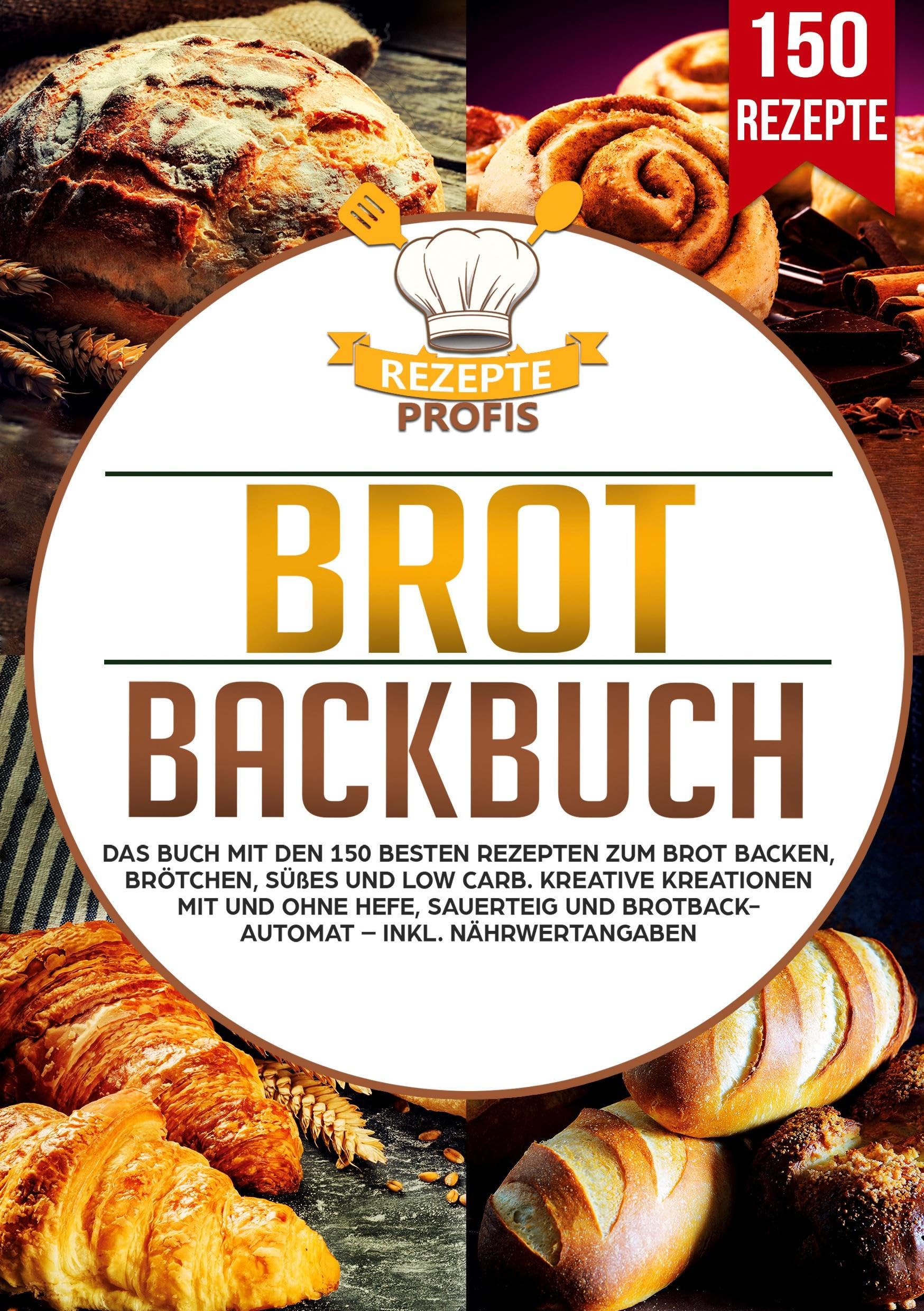 Brot Backbuch: Das Buch mit den 150 besten Rezepten zum Brot backen, Brötchen, Süßes und Low Carb. Kreative Kreationen mit und ohne Hefe, Sauerteig und Brotbackautomat - Inkl. Nährwertangaben