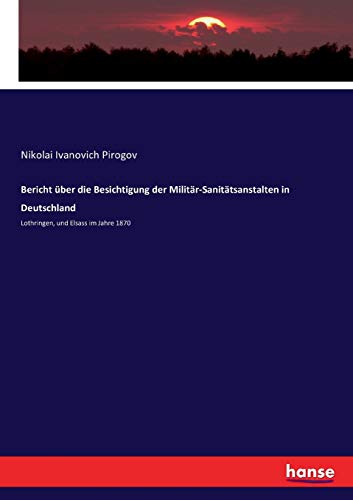 Bericht über die Besichtigung der Militär-Sanitätsanstalten in Deutschland: Lothringen, und Elsass im Jahre 1870