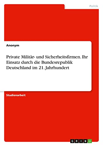 Private Militär- und Sicherheitsfirmen. Ihr Einsatz durch die Bundesrepublik Deutschland im 21. Jahrhundert