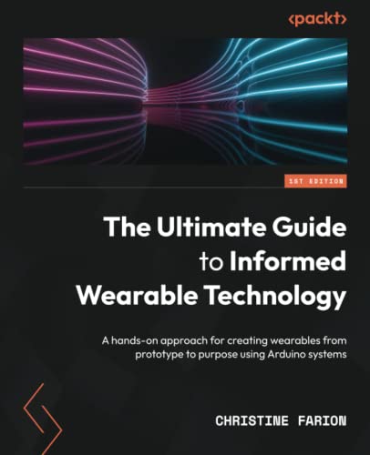 The Ultimate Guide to Informed Wearable Technology: A hands-on approach for creating wearables from prototype to purpose using Arduino systems