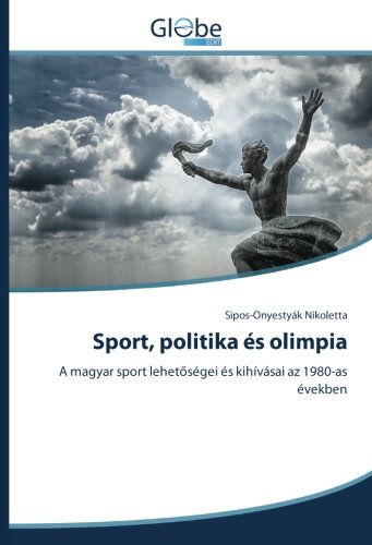 Sport, politika és olimpia: A magyar sport lehetőségei és kihívásai az 1980-as években: A magyar sport lehetoségei és kihívásai az 1980-as években