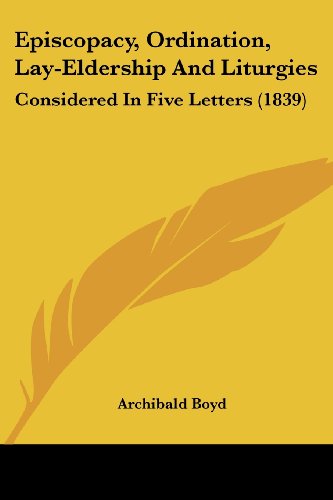Episcopacy, Ordination, Lay-Eldership And Liturgies: Considered In Five Letters (1839)