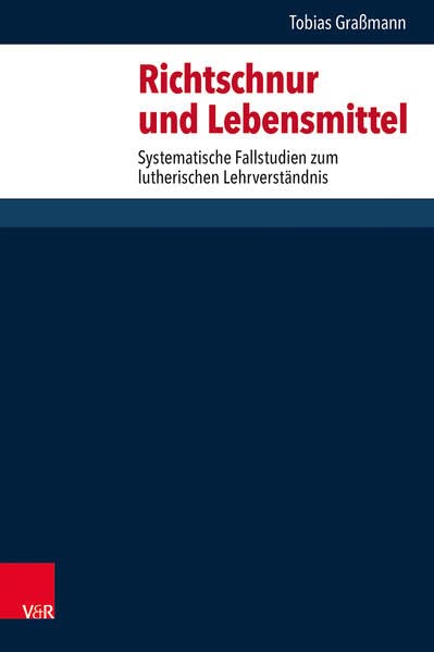 Richtschnur und Lebensmittel: Systematische Fallstudien zum lutherischen Lehrverständnis (Forschungen zur systematischen und ökumenischen Theologie)