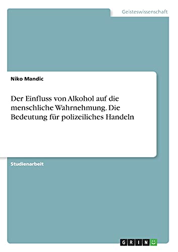 Der Einfluss von Alkohol auf die menschliche Wahrnehmung. Die Bedeutung für polizeiliches Handeln
