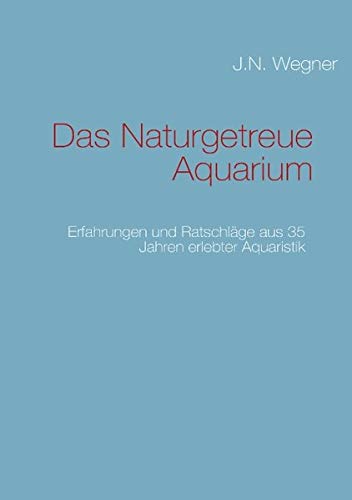 Das Naturgetreue Aquarium: Erfahrungen und Ratschläge aus 35 Jahren erlebter Aquaristik