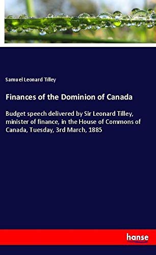 Finances of the Dominion of Canada: Budget speech delivered by Sir Leonard Tilley, minister of finance, in the House of Commons of Canada, Tuesday, 3rd March, 1885