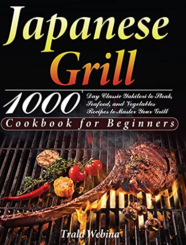 Japanese Grill Cookbook for Beginners: 1000-Day Classic Yakitori to Steak, Seafood, and Vegetables Recipes to Master Your Grill