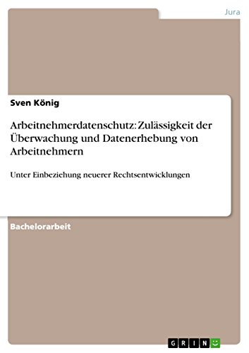 Arbeitnehmerdatenschutz: Zulässigkeit der Überwachung und Datenerhebung von Arbeitnehmern: Unter Einbeziehung neuerer Rechtsentwicklungen