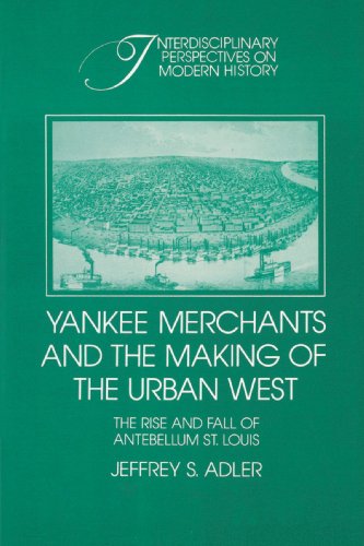 Yankee Merchants and the Making of the Urban West: The Rise and Fall of Antebellum St. Louis (Interdisciplinary Perspectives on Modern History)