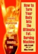 How to Turn Your Body Into the Ultimate Fat-Burning Machine!: Reprogram Your Body to Stop Storing Fat and Start Burning It...
