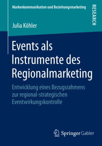Events als Instrumente des Regionalmarketing: Entwicklung eines Bezugsrahmens zur regional-strategischen Eventwirkungskontrolle (Markenkommunikation und Beziehungsmarketing)