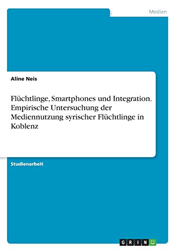 Flüchtlinge, Smartphones und Integration. Empirische Untersuchung der Mediennutzung syrischer Flüchtlinge in Koblenz