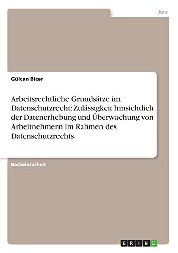 Arbeitsrechtliche Grundsätze im Datenschutzrecht: Zulässigkeit hinsichtlich der Datenerhebung und Überwachung von Arbeitnehmern im Rahmen des Datenschutzrechts