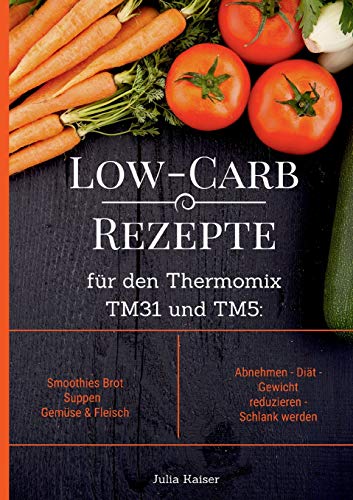 Low-Carb Rezepte für den Thermomix TM31 und TM5: Smoothies Brot Suppen Gemüse & Fleisch Abnehmen - Diät - Gewicht reduzieren - Schlank werden