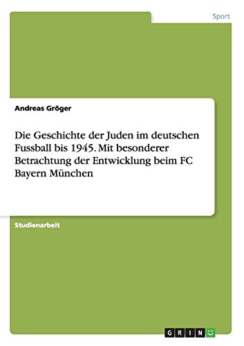 Die Geschichte der Juden im deutschen Fussball bis 1945. Mit besonderer Betrachtung der Entwicklung beim FC Bayern München