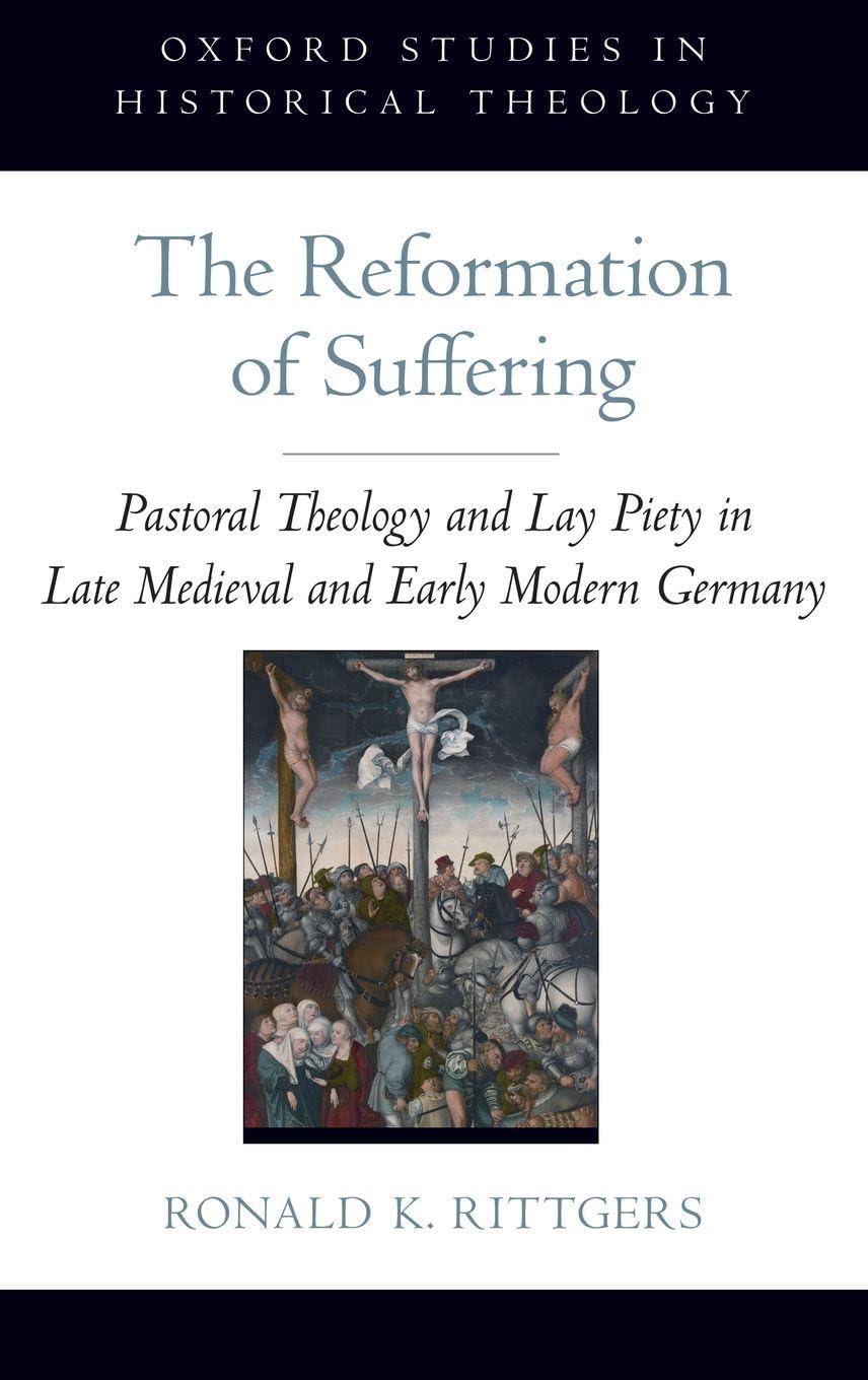 The Reformation of Suffering: Pastoral Theology and Lay Piety in Late Medieval and Early Modern Germany (Oxford Studies in Historical Theology)