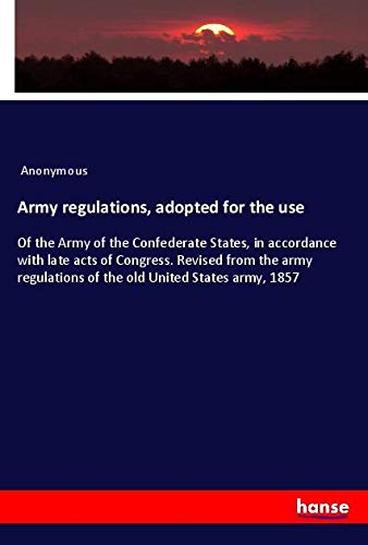 Army regulations, adopted for the use: Of the Army of the Confederate States, in accordance with late acts of Congress. Revised from the army regulations of the old United States army, 1857