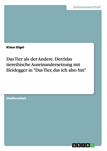 Das Tier als der Andere. Derridas tierethische Auseinandersetzung mit Heidegger in Das Tier, das ich also bin