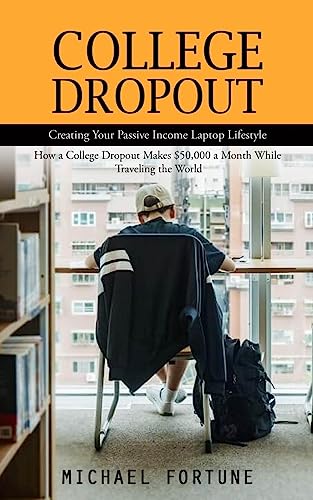 College Dropout: Creating Your Passive Income Laptop Lifestyle (How a College Dropout Makes $50,000 a Month While Traveling the World)